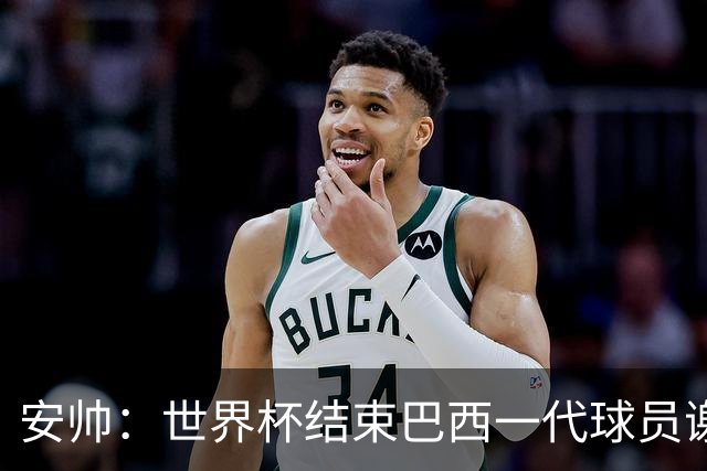 安帅：世界杯结束巴西一代球员谢幕 有维尼修斯等人不应踢传控